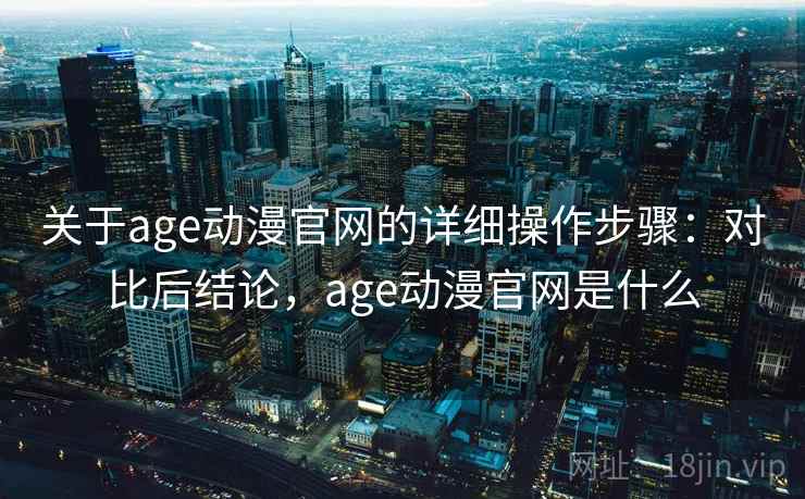 关于age动漫官网的详细操作步骤:对比后结论,age动漫官网是什么 关于age动漫官网的详细操作步骤:对比后结论,age动漫官网是什么