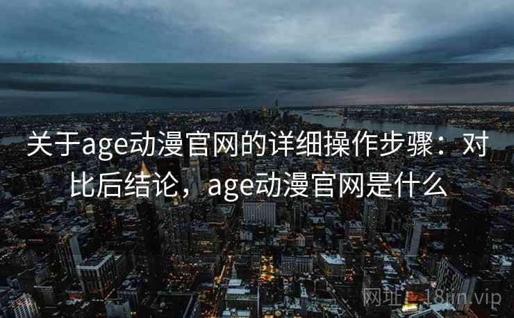 关于age动漫官网的详细操作步骤：对比后结论，age动漫官网是什么