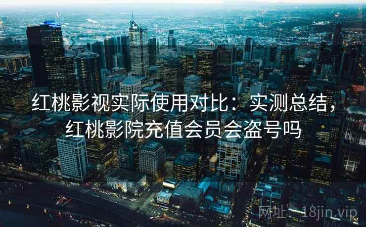 红桃影视实际使用对比：实测总结，红桃影院充值会员会盗号吗