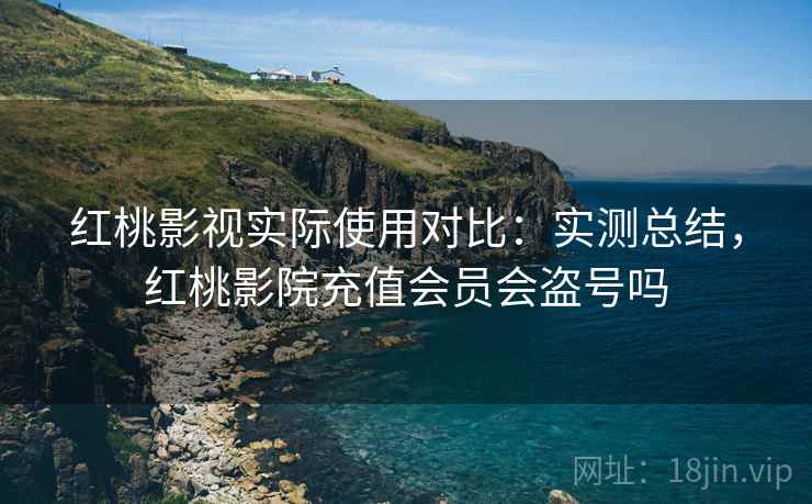 红桃影视实际使用对比:实测总结,红桃影院充值会员会盗号吗 红桃影视实际使用对比:实测总结,红桃影院充值会员会盗号吗