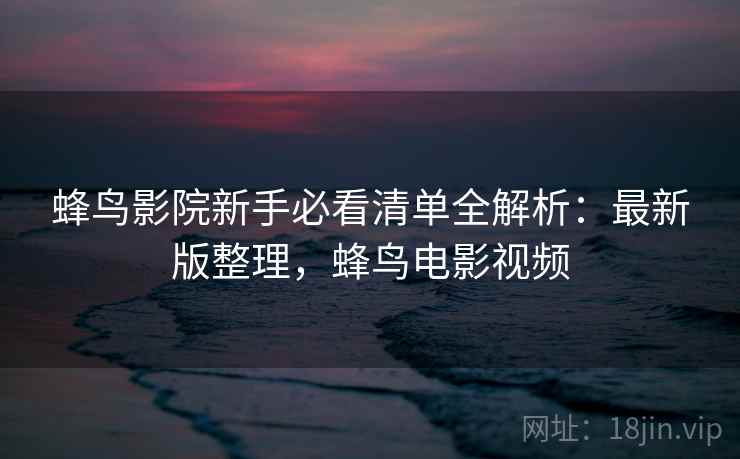 蜂鸟影院新手必看清单全解析：最新版整理，蜂鸟电影视频