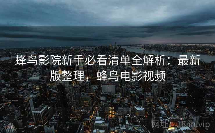 蜂鸟影院新手必看清单全解析:最新版整理,蜂鸟电影视频 蜂鸟影院新手必看清单全解析:最新版整理,蜂鸟电影视频