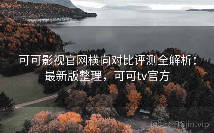 可可影视官网横向对比评测全解析：最新版整理，可可tv官方