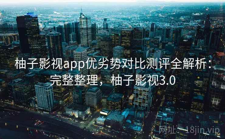 柚子影视app优劣势对比测评全解析:完整整理,柚子影视3.0 柚子影视app优劣势对比测评全解析:完整整理,柚子影视3.0