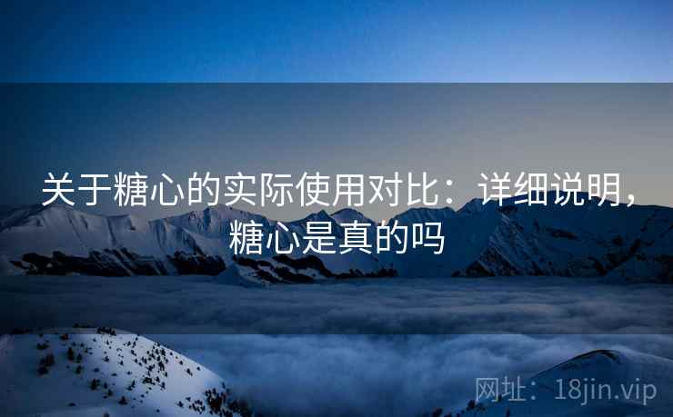关于糖心的实际使用对比：详细说明，糖心是真的吗