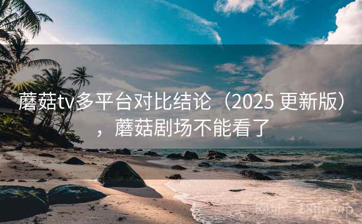 蘑菇tv多平台对比结论(2025 更新版),蘑菇剧场不能看了 蘑菇tv多平台对比结论(2025 更新版),蘑菇剧场不能看了