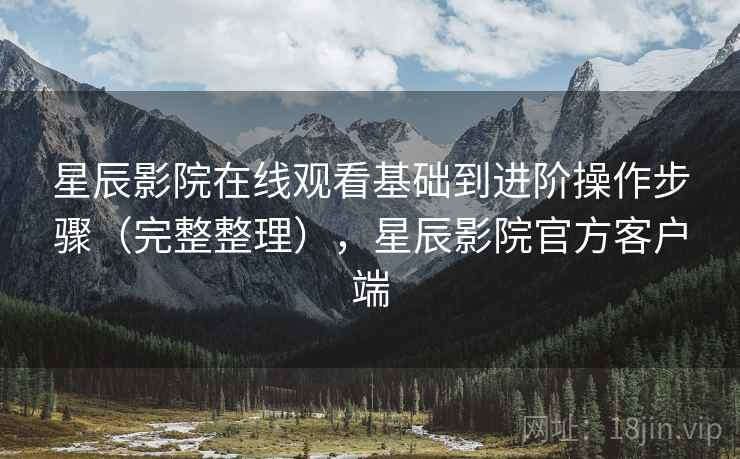 星辰影院在线观看基础到进阶操作步骤（完整整理），星辰影院官方客户端