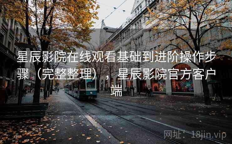 星辰影院在线观看基础到进阶操作步骤(完整整理),星辰影院官方客户端 星辰影院在线观看基础到进阶操作步骤(完整整理),星辰影院官方客户端