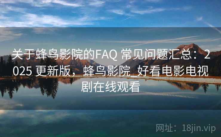 关于蜂鸟影院的FAQ 常见问题汇总：2025 更新版，蜂鸟影院_好看电影电视剧在线观看