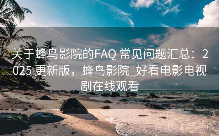 关于蜂鸟影院的FAQ 常见问题汇总:2025 更新版,蜂鸟影院_好看电影电视剧在线观看 关于蜂鸟影院的FAQ 常见问题汇总:2025 更新版,蜂鸟影院_好看电影电视剧在线观看