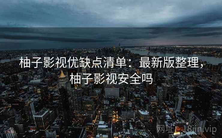柚子影视优缺点清单：最新版整理，柚子影视安全吗