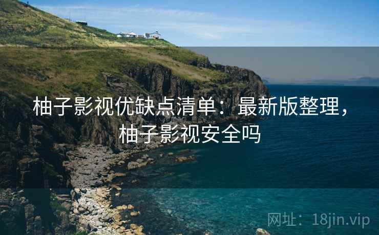 柚子影视优缺点清单:最新版整理,柚子影视安全吗 柚子影视优缺点清单:最新版整理,柚子影视安全吗