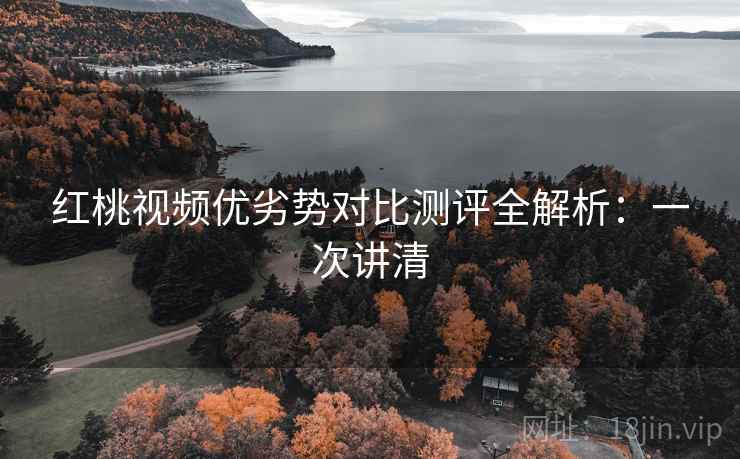 红桃视频优劣势对比测评全解析：一次讲清