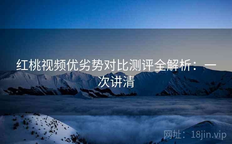 红桃视频优劣势对比测评全解析:一次讲清 红桃视频优劣势对比测评全解析:一次讲清