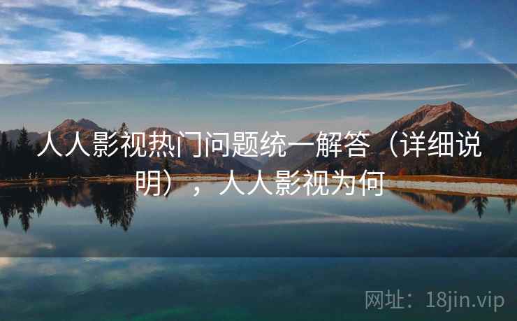 人人影视热门问题统一解答(详细说明),人人影视为何 人人影视热门问题统一解答(详细说明),人人影视为何