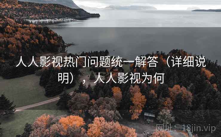 人人影视热门问题统一解答（详细说明），人人影视为何