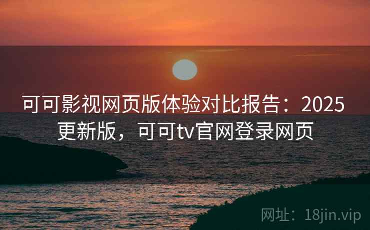 可可影视网页版体验对比报告:2025 更新版,可可tv官网登录网页 可可影视网页版体验对比报告:2025 更新版,可可tv官网登录网页