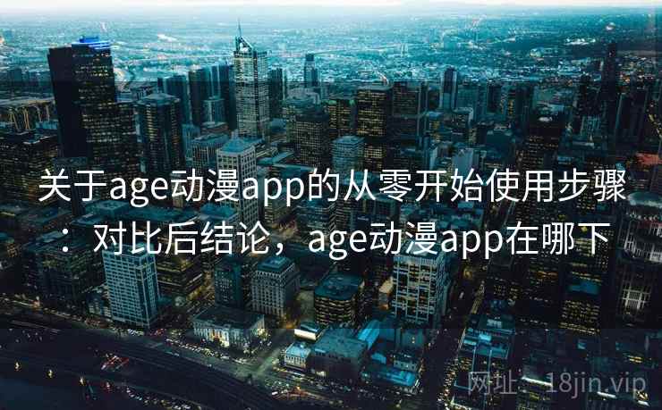 关于age动漫app的从零开始使用步骤：对比后结论，age动漫app在哪下