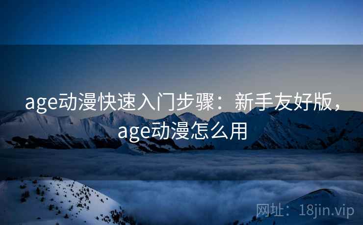 age动漫快速入门步骤：新手友好版，age动漫怎么用