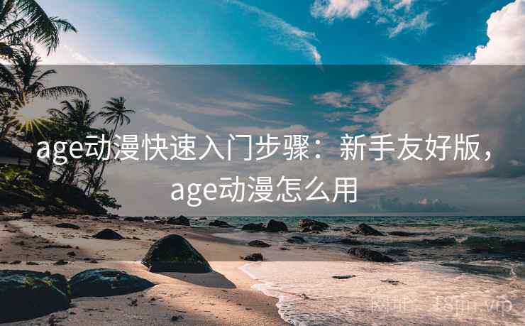 age动漫快速入门步骤:新手友好版,age动漫怎么用 age动漫快速入门步骤:新手友好版,age动漫怎么用