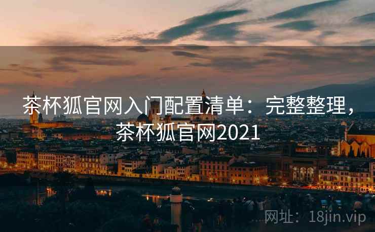茶杯狐官网入门配置清单:完整整理,茶杯狐官网2021 茶杯狐官网入门配置清单:完整整理,茶杯狐官网2021