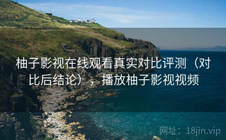 柚子影视在线观看真实对比评测（对比后结论），播放柚子影视视频