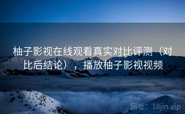 柚子影视在线观看真实对比评测(对比后结论),播放柚子影视视频 柚子影视在线观看真实对比评测(对比后结论),播放柚子影视视频
