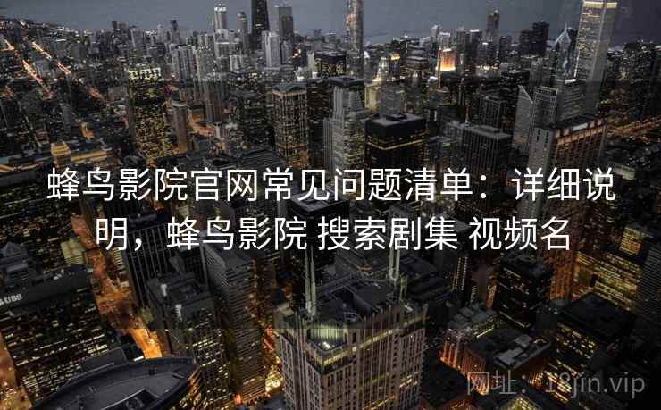 蜂鸟影院官网常见问题清单:详细说明,蜂鸟影院 搜索剧集 视频名 蜂鸟影院官网常见问题清单:详细说明,蜂鸟影院 搜索剧集 视频名