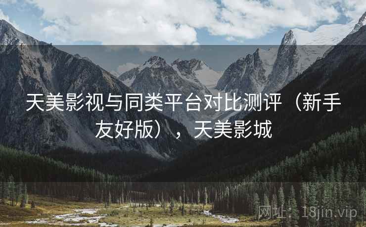 天美影视与同类平台对比测评（新手友好版），天美影城