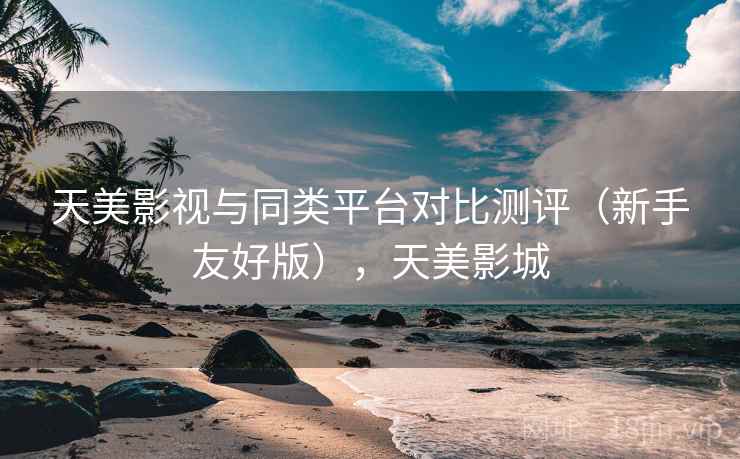 天美影视与同类平台对比测评(新手友好版),天美影城 天美影视与同类平台对比测评(新手友好版),天美影城