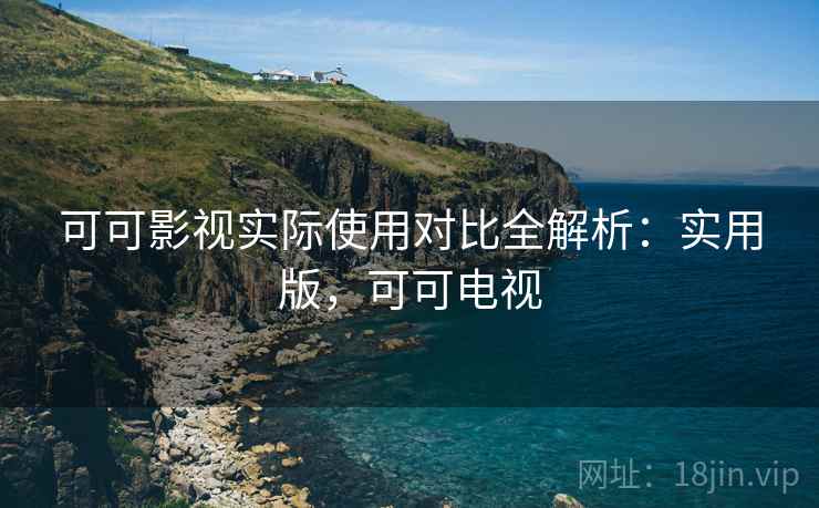 可可影视实际使用对比全解析:实用版,可可电视 可可影视实际使用对比全解析:实用版,可可电视