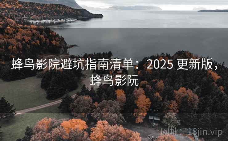 蜂鸟影院避坑指南清单:2025 更新版,蜂鸟影阮 蜂鸟影院避坑指南清单:2025 更新版,蜂鸟影阮