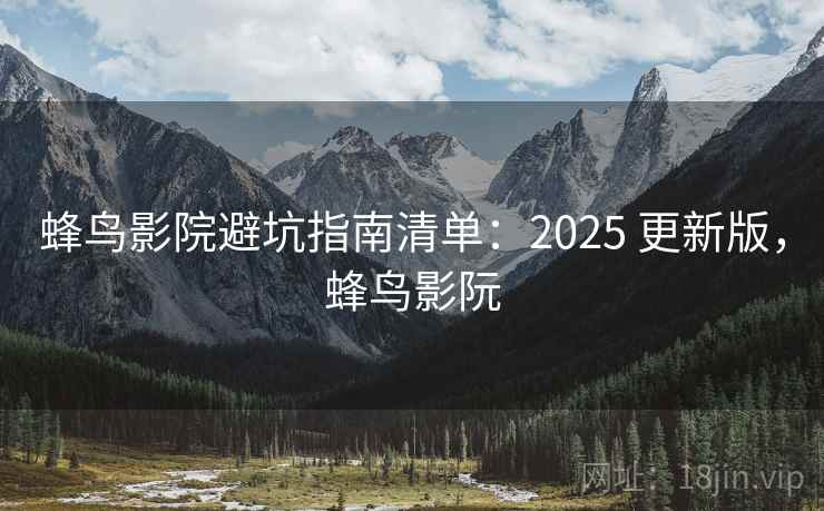 蜂鸟影院避坑指南清单：2025 更新版，蜂鸟影阮