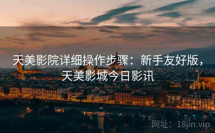 天美影院详细操作步骤:新手友好版,天美影城今日影讯 天美影院详细操作步骤:新手友好版,天美影城今日影讯