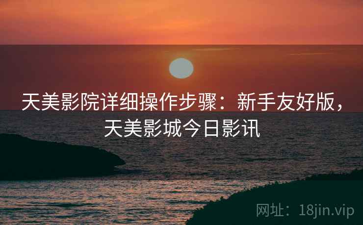 天美影院详细操作步骤：新手友好版，天美影城今日影讯