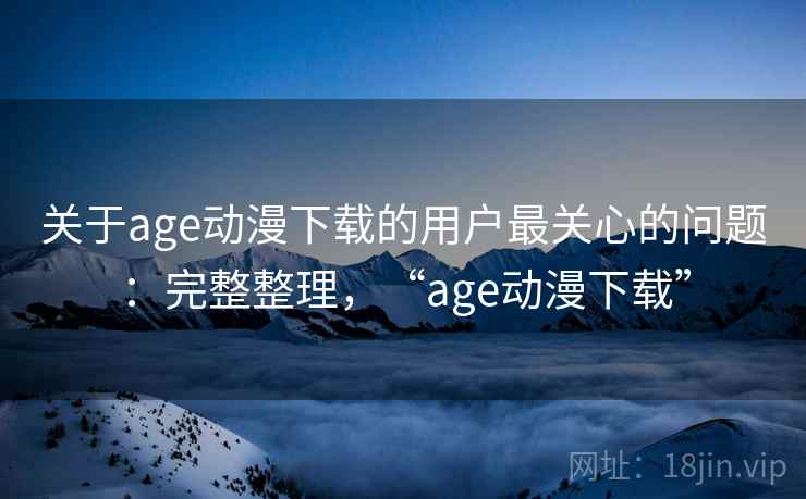 关于age动漫下载的用户最关心的问题:完整整理,“age动漫下载” 关于age动漫下载的用户最关心的问题:完整整理,“age动漫下载”