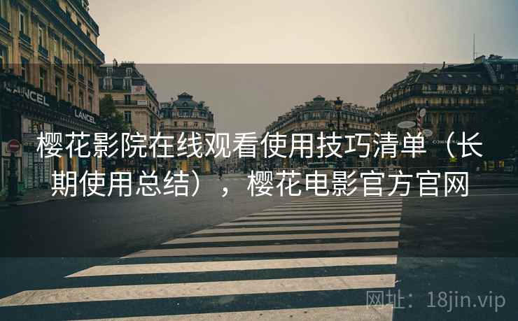 樱花影院在线观看使用技巧清单（长期使用总结），樱花电影官方官网
