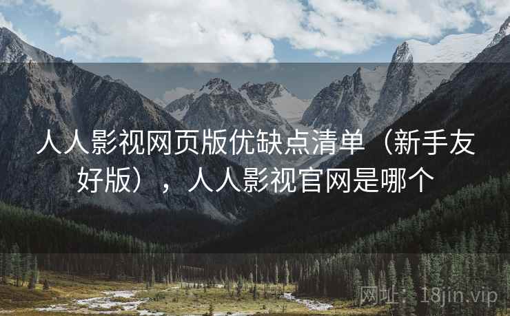 人人影视网页版优缺点清单（新手友好版），人人影视官网是哪个