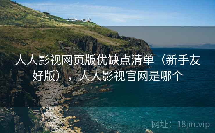 人人影视网页版优缺点清单（新手友好版），人人影视官网是哪个