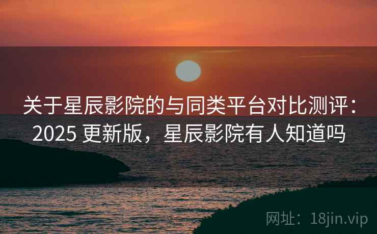 关于星辰影院的与同类平台对比测评：2025 更新版，星辰影院有人知道吗