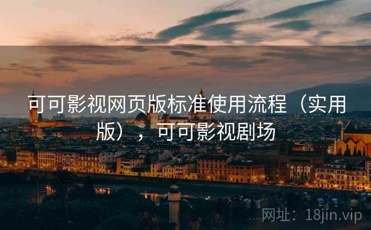 可可影视网页版标准使用流程(实用版),可可影视剧场 可可影视网页版标准使用流程(实用版),可可影视剧场