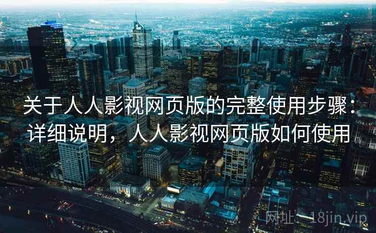 关于人人影视网页版的完整使用步骤：详细说明，人人影视网页版如何使用