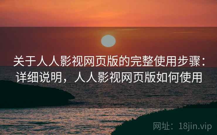 关于人人影视网页版的完整使用步骤：详细说明，人人影视网页版如何使用
