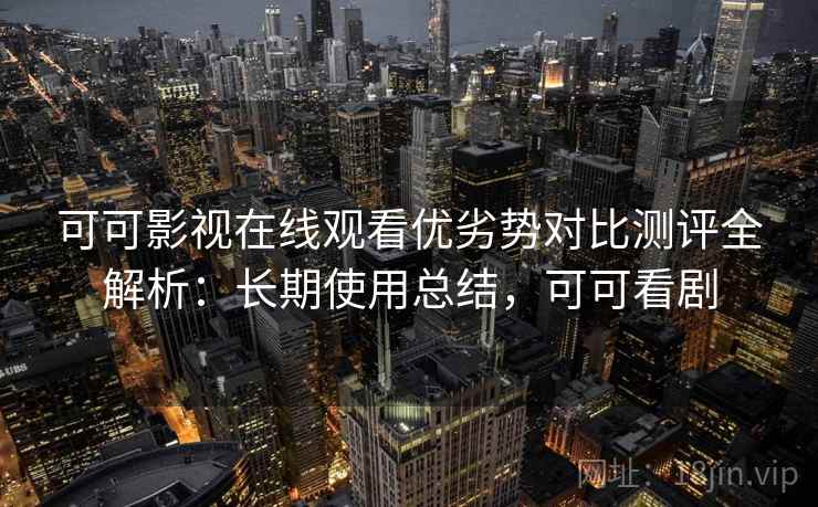可可影视在线观看优劣势对比测评全解析:长期使用总结,可可看剧 可可影视在线观看优劣势对比测评全解析:长期使用总结,可可看剧
