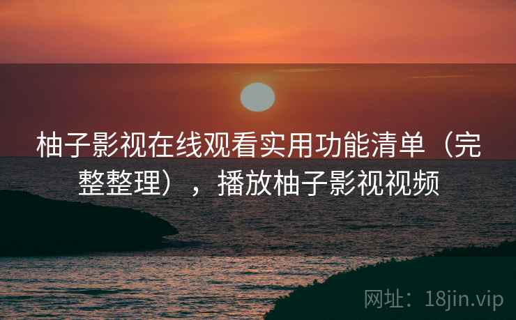 柚子影视在线观看实用功能清单（完整整理），播放柚子影视视频