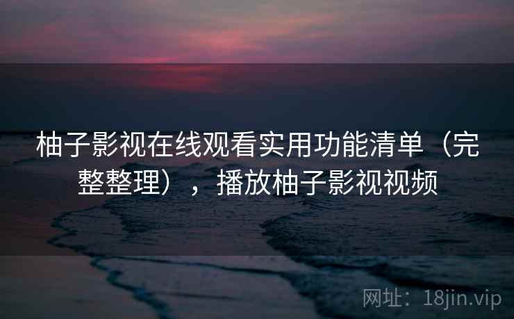 柚子影视在线观看实用功能清单(完整整理),播放柚子影视视频 柚子影视在线观看实用功能清单(完整整理),播放柚子影视视频