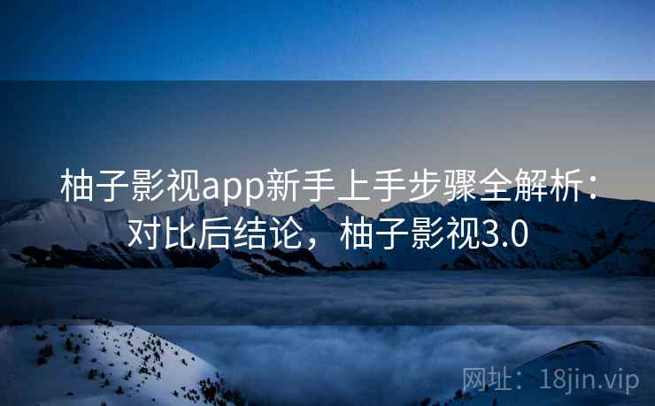 柚子影视app新手上手步骤全解析:对比后结论,柚子影视3.0