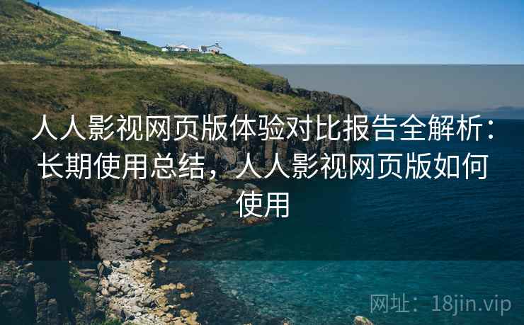 人人影视网页版体验对比报告全解析:长期使用总结,人人影视网页版如何使用 人人影视网页版体验对比报告全解析:长期使用总结,人人影视网页版如何使用