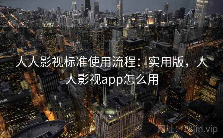 人人影视标准使用流程：实用版，人人影视app怎么用