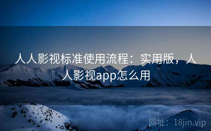 人人影视标准使用流程:实用版,人人影视app怎么用 人人影视标准使用流程:实用版,人人影视app怎么用